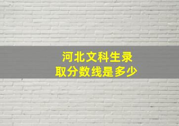 河北文科生录取分数线是多少