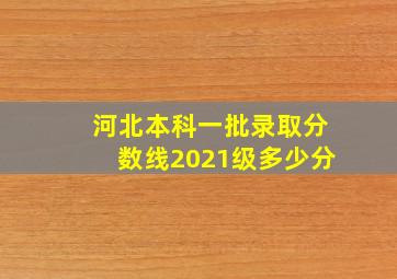 河北本科一批录取分数线2021级多少分