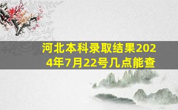 河北本科录取结果2024年7月22号几点能查