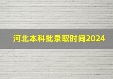 河北本科批录取时间2024