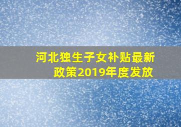 河北独生子女补贴最新政策2019年度发放