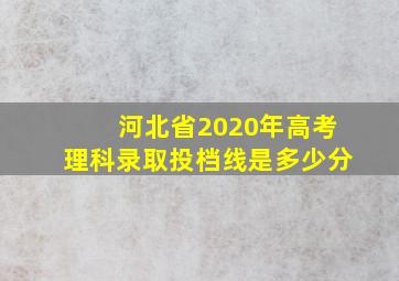 河北省2020年高考理科录取投档线是多少分