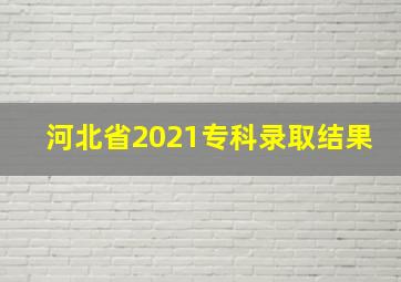 河北省2021专科录取结果