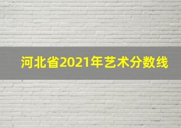 河北省2021年艺术分数线