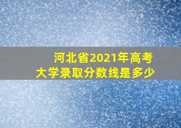 河北省2021年高考大学录取分数线是多少