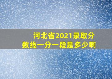 河北省2021录取分数线一分一段是多少啊