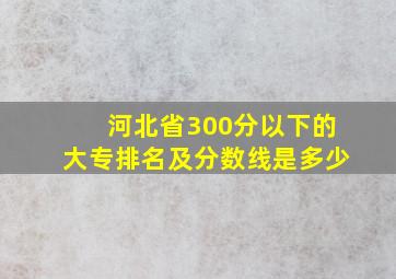 河北省300分以下的大专排名及分数线是多少