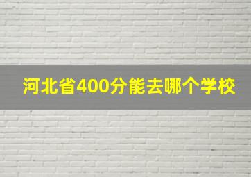 河北省400分能去哪个学校