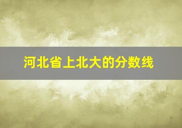 河北省上北大的分数线