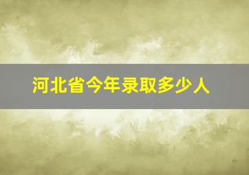 河北省今年录取多少人