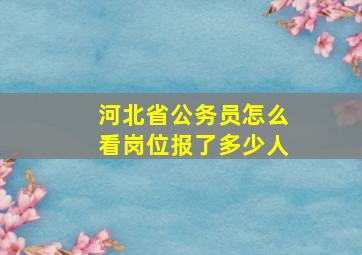 河北省公务员怎么看岗位报了多少人