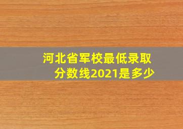 河北省军校最低录取分数线2021是多少