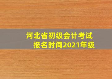 河北省初级会计考试报名时间2021年级