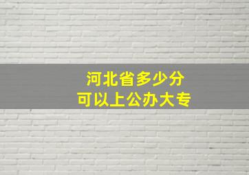 河北省多少分可以上公办大专