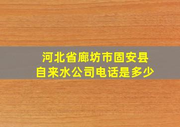 河北省廊坊市固安县自来水公司电话是多少