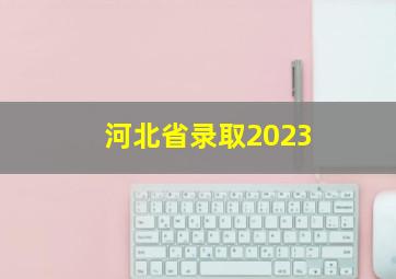 河北省录取2023