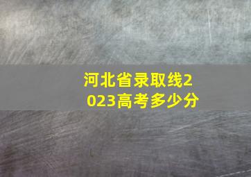 河北省录取线2023高考多少分