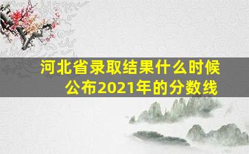 河北省录取结果什么时候公布2021年的分数线