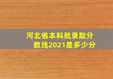 河北省本科批录取分数线2021是多少分