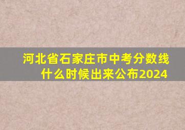 河北省石家庄市中考分数线什么时候出来公布2024