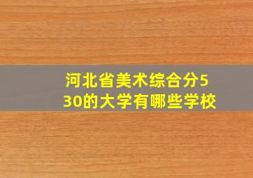 河北省美术综合分530的大学有哪些学校