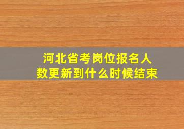 河北省考岗位报名人数更新到什么时候结束