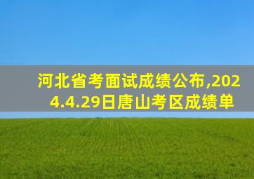 河北省考面试成绩公布,2024.4.29日唐山考区成绩单