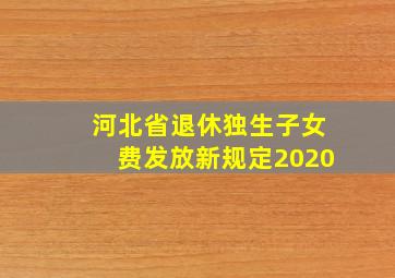 河北省退休独生子女费发放新规定2020