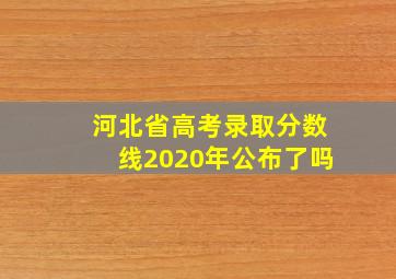 河北省高考录取分数线2020年公布了吗