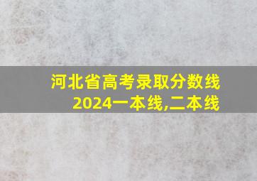 河北省高考录取分数线2024一本线,二本线