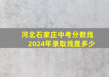 河北石家庄中考分数线2024年录取线是多少