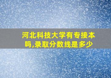 河北科技大学有专接本吗,录取分数线是多少