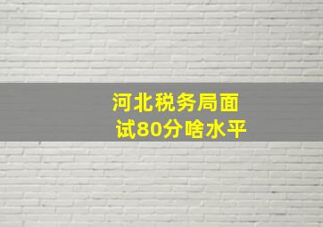 河北税务局面试80分啥水平