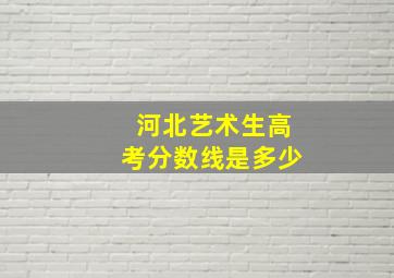 河北艺术生高考分数线是多少