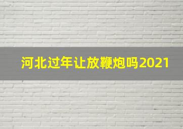 河北过年让放鞭炮吗2021