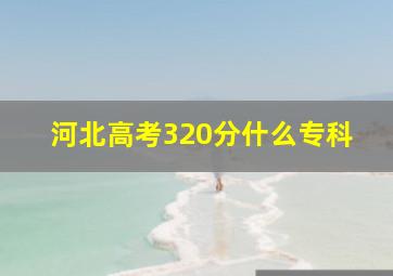 河北高考320分什么专科