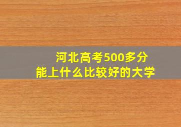 河北高考500多分能上什么比较好的大学