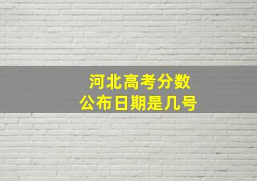 河北高考分数公布日期是几号