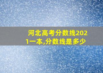 河北高考分数线2021一本,分数线是多少