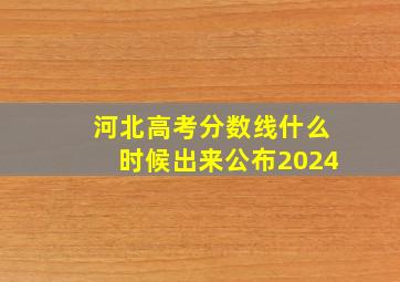 河北高考分数线什么时候出来公布2024