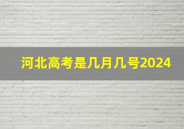 河北高考是几月几号2024