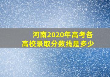 河南2020年高考各高校录取分数线是多少