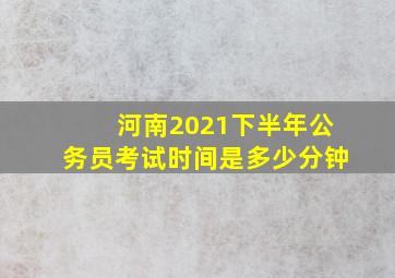 河南2021下半年公务员考试时间是多少分钟