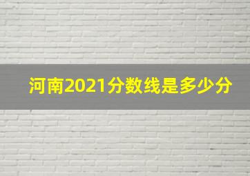 河南2021分数线是多少分