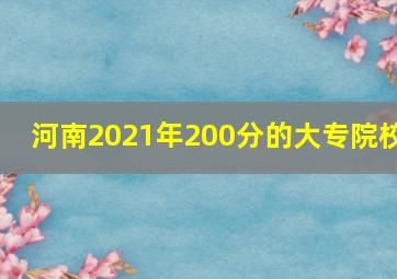 河南2021年200分的大专院校