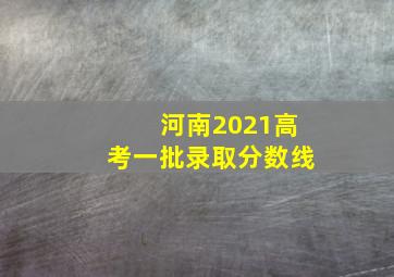 河南2021高考一批录取分数线