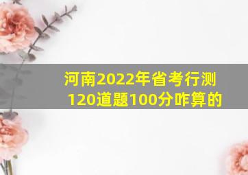 河南2022年省考行测120道题100分咋算的