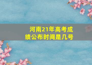 河南21年高考成绩公布时间是几号