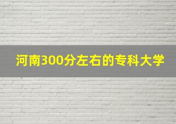 河南300分左右的专科大学