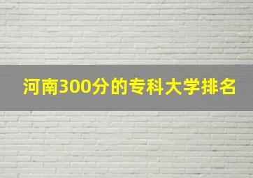 河南300分的专科大学排名